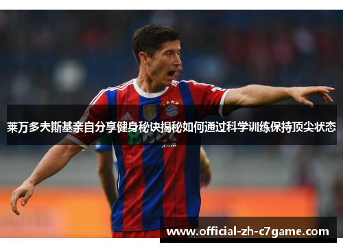 莱万多夫斯基亲自分享健身秘诀揭秘如何通过科学训练保持顶尖状态