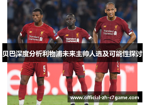 贝巴深度分析利物浦未来主帅人选及可能性探讨