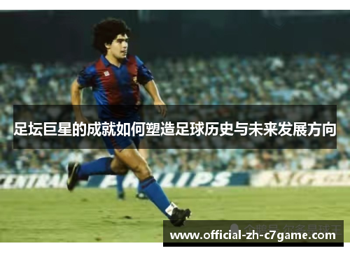 足坛巨星的成就如何塑造足球历史与未来发展方向
