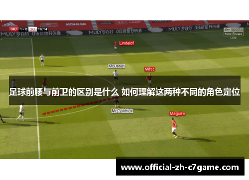 足球前腰与前卫的区别是什么 如何理解这两种不同的角色定位