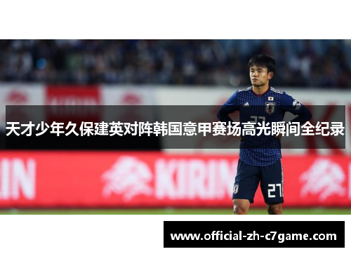 天才少年久保建英对阵韩国意甲赛场高光瞬间全纪录 天才少年久保建英对阵韩国意甲赛场高光瞬间全纪录
