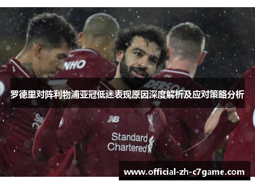 罗德里对阵利物浦亚冠低迷表现原因深度解析及应对策略分析