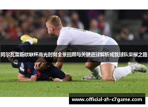 阿尔瓦雷斯欧联杯高光时刻全景回顾与关键进球解析成就球队荣耀之路