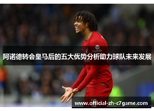 阿诺德转会皇马后的五大优势分析助力球队未来发展 阿诺德转会皇马后的五大优势分析助力球队未来发展