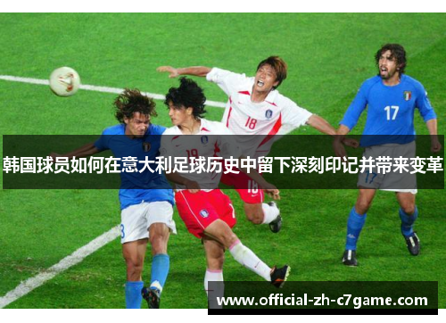 韩国球员如何在意大利足球历史中留下深刻印记并带来变革