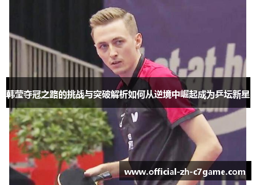 韩莹夺冠之路的挑战与突破解析如何从逆境中崛起成为乒坛新星 韩莹夺冠之路的挑战与突破解析如何从逆境中崛起成为乒坛新星