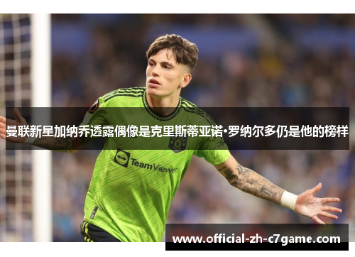 曼联新星加纳乔透露偶像是克里斯蒂亚诺·罗纳尔多仍是他的榜样