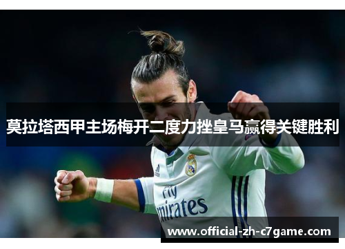 莫拉塔西甲主场梅开二度力挫皇马赢得关键胜利