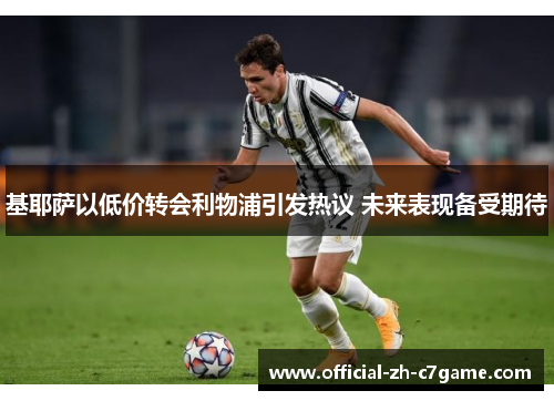 基耶萨以低价转会利物浦引发热议 未来表现备受期待