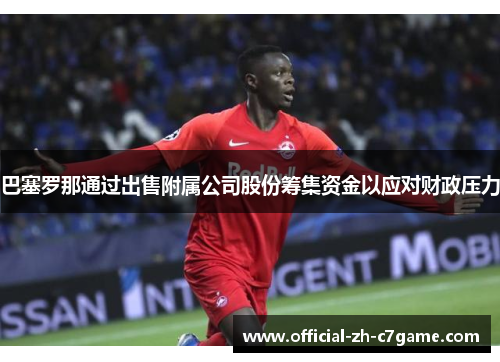 巴塞罗那通过出售附属公司股份筹集资金以应对财政压力