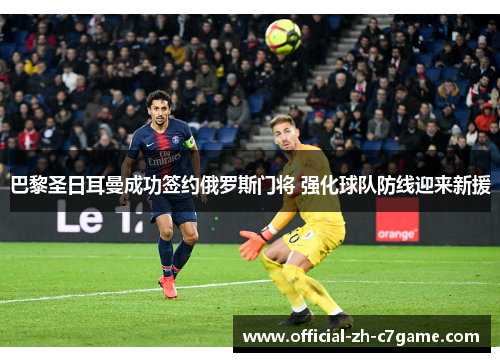 巴黎圣日耳曼成功签约俄罗斯门将 强化球队防线迎来新援