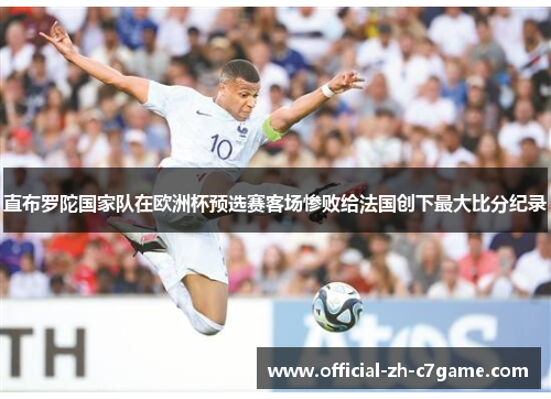 直布罗陀国家队在欧洲杯预选赛客场惨败给法国创下最大比分纪录 直布罗陀国家队在欧洲杯预选赛客场惨败给法国创下最大比分纪录