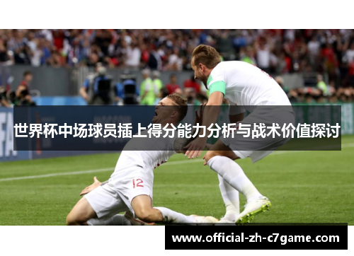 世界杯中场球员插上得分能力分析与战术价值探讨 世界杯中场球员插上得分能力分析与战术价值探讨