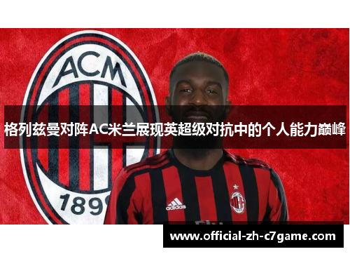 格列兹曼对阵AC米兰展现英超级对抗中的个人能力巅峰 格列兹曼对阵AC米兰展现英超级对抗中的个人能力巅峰