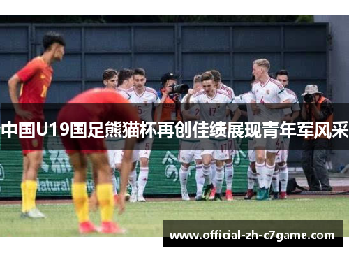 中国U19国足熊猫杯再创佳绩展现青年军风采 中国U19国足熊猫杯再创佳绩展现青年军风采