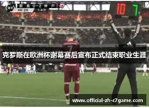 克罗斯在欧洲杯谢幕赛后宣布正式结束职业生涯 克罗斯在欧洲杯谢幕赛后宣布正式结束职业生涯