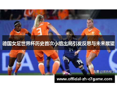 德国女足世界杯历史首次小组出局引发反思与未来展望 德国女足世界杯历史首次小组出局引发反思与未来展望